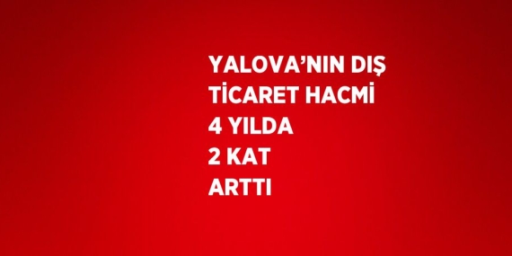 YALOVA’NIN DIŞ TİCARET HACMİ 4 YILDA 2 KAT ARTTI