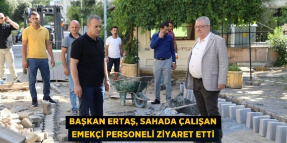 BAŞKAN ERTAŞ, SAHADA ÇALIŞAN EMEKÇİ PERSONELİ ZİYARET ETTİ
