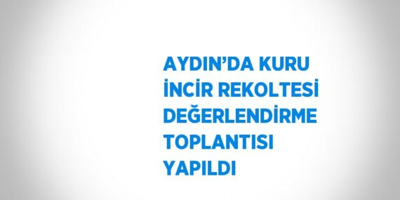 AYDIN’DA KURU İNCİR REKOLTESİ DEĞERLENDİRME TOPLANTISI YAPILDI