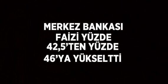 MERKEZ BANKASI FAİZİ YÜZDE 42,5’TEN YÜZDE 46’YA YÜKSELTTİ