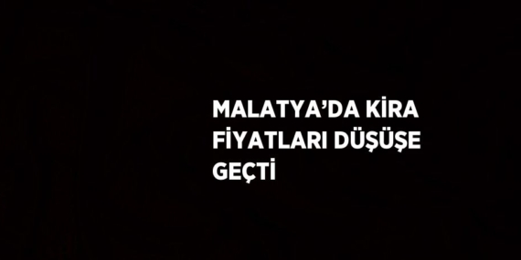 MALATYA’DA KİRA FİYATLARI DÜŞÜŞE GEÇTİ