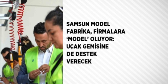 SAMSUN MODEL FABRİKA, FİRMALARA ‘MODEL’ OLUYOR: UÇAK GEMİSİNE DE DESTEK VERECEK