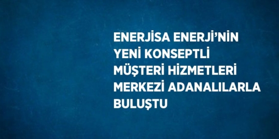 ENERJİSA ENERJİ’NİN YENİ KONSEPTLİ MÜŞTERİ HİZMETLERİ MERKEZİ ADANALILARLA BULUŞTU