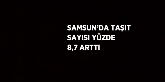 SAMSUN’DA TAŞIT SAYISI YÜZDE 8,7 ARTTI