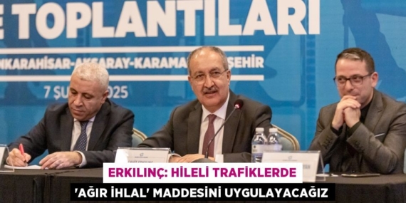 ERKILINÇ: HİLELİ TRAFİKLERDE ‘AĞIR İHLAL’ MADDESİNİ UYGULAYACAĞIZ