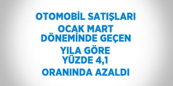 OTOMOBİL SATIŞLARI OCAK MART DÖNEMİNDE GEÇEN YILA GÖRE YÜZDE 4,1 ORANINDA AZALDI