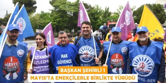 BAŞKAN ŞEHİRLİ 1 MAYIS’TA EMEKÇİLERLE BİRLİKTE YÜRÜDÜ