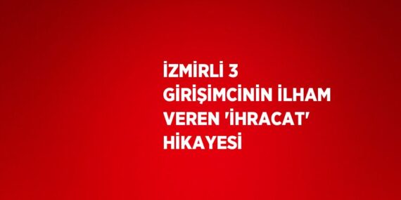 İZMİRLİ 3 GİRİŞİMCİNİN İLHAM VEREN ‘İHRACAT’ HİKAYESİ
