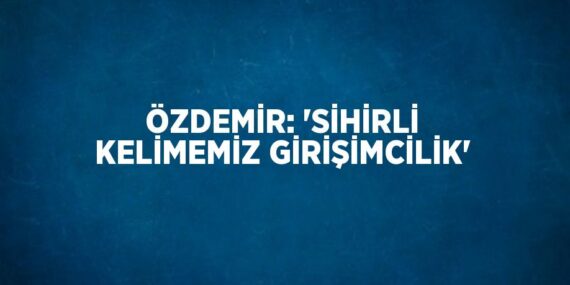ÖZDEMİR: ‘SİHİRLİ KELİMEMİZ GİRİŞİMCİLİK’