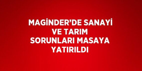 MAGİNDER’DE SANAYİ VE TARIM SORUNLARI MASAYA YATIRILDI