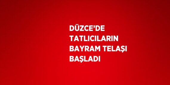 DÜZCE’DE TATLICILARIN BAYRAM TELAŞI BAŞLADI