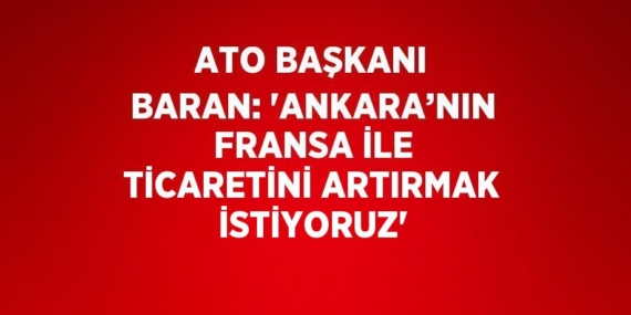 ATO BAŞKANI BARAN: ‘ANKARA’NIN FRANSA İLE TİCARETİNİ ARTIRMAK İSTİYORUZ’