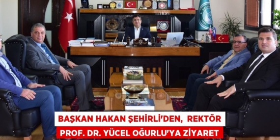 BAŞKAN HAKAN ŞEHİRLİ’DEN,  REKTÖR PROF. DR. YÜCEL OĞURLU’YA ZİYARET