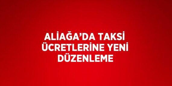 ALİAĞA’DA TAKSİ ÜCRETLERİNE YENİ DÜZENLEME