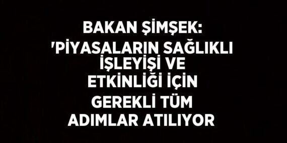 BAKAN ŞİMŞEK: ‘PİYASALARIN SAĞLIKLI İŞLEYİŞİ VE ETKİNLİĞİ İÇİN GEREKLİ TÜM ADIMLAR ATILIYOR