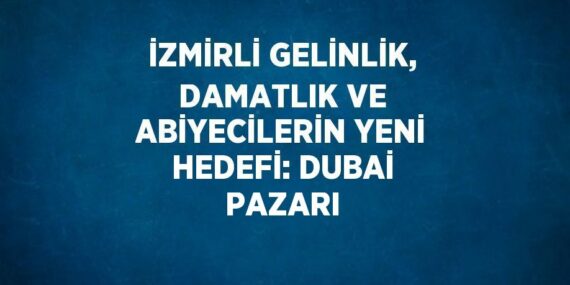 İZMİRLİ GELİNLİK, DAMATLIK VE ABİYECİLERİN YENİ HEDEFİ: DUBAİ PAZARI