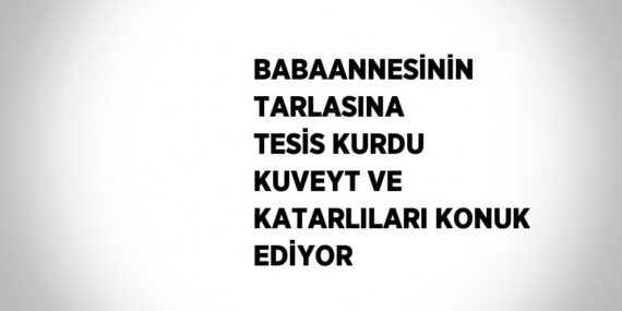 BABAANNESİNİN TARLASINA TESİS KURDU KUVEYT VE KATARLILARI KONUK EDİYOR