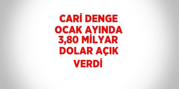 CARİ DENGE OCAK AYINDA 3,80 MİLYAR DOLAR AÇIK VERDİ