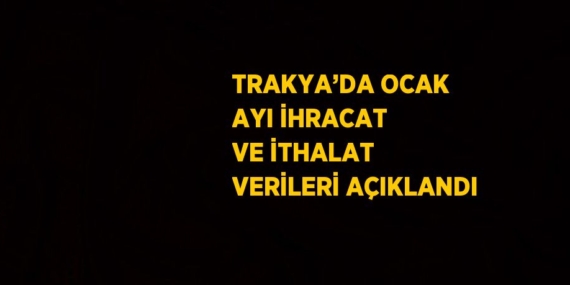 TRAKYA’DA OCAK AYI İHRACAT VE İTHALAT VERİLERİ AÇIKLANDI