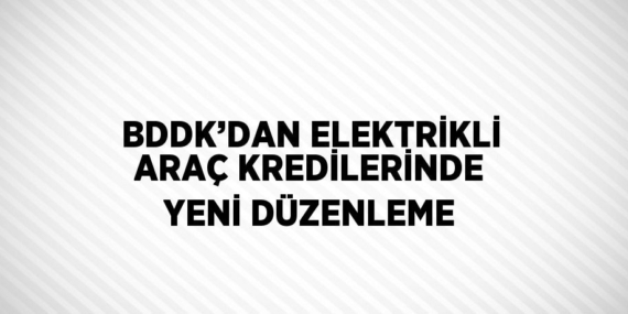 BDDK’DAN ELEKTRİKLİ ARAÇ KREDİLERİNDE YENİ DÜZENLEME