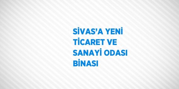 SİVAS’A YENİ TİCARET VE SANAYİ ODASI BİNASI
