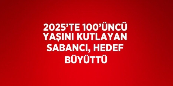 2025’TE 100’ÜNCÜ YAŞINI KUTLAYAN SABANCI, HEDEF BÜYÜTTÜ