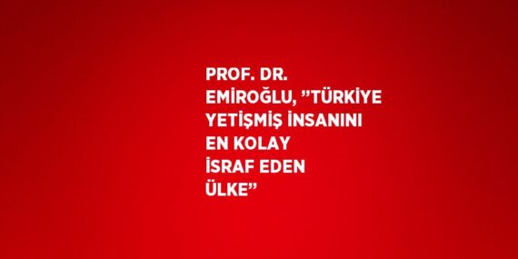 PROF. DR. EMİROĞLU, ’’TÜRKİYE YETİŞMİŞ İNSANINI EN KOLAY İSRAF EDEN ÜLKE’’