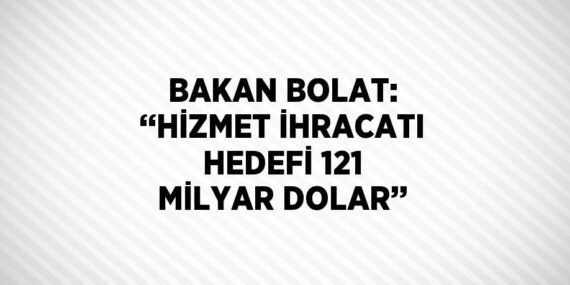 BAKAN BOLAT: ‘‘HİZMET İHRACATI HEDEFİ 121 MİLYAR DOLAR’’
