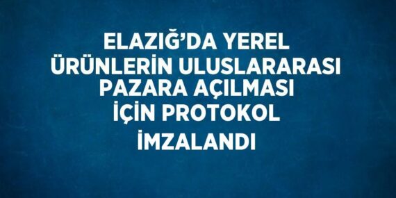 ELAZIĞ’DA YEREL ÜRÜNLERİN ULUSLARARASI PAZARA AÇILMASI İÇİN PROTOKOL İMZALANDI
