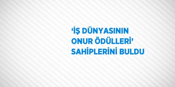 ‘İŞ DÜNYASININ ONUR ÖDÜLLERİ’ SAHİPLERİNİ BULDU