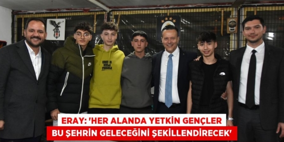 ERAY: “HER ALANDA YETKİN GENÇLER  BU ŞEHRİN GELECEĞİNİ ŞEKİLLENDİRECEK”