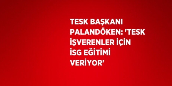 TESK BAŞKANI PALANDÖKEN: ‘TESK İŞVERENLER İÇİN İSG EĞİTİMİ VERİYOR’