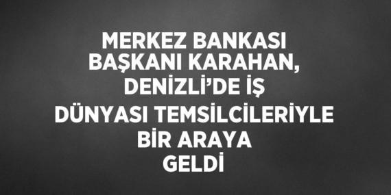 MERKEZ BANKASI BAŞKANI KARAHAN, DENİZLİ’DE İŞ DÜNYASI TEMSİLCİLERİYLE BİR ARAYA GELDİ