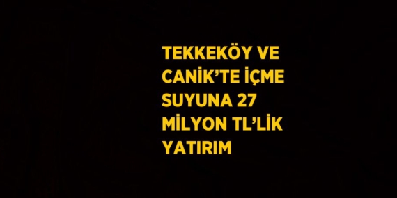 TEKKEKÖY VE CANİK’TE İÇME SUYUNA 27 MİLYON TL’LİK YATIRIM