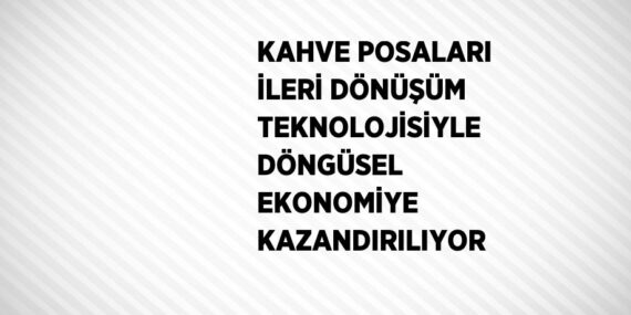 KAHVE POSALARI İLERİ DÖNÜŞÜM TEKNOLOJİSİYLE DÖNGÜSEL EKONOMİYE KAZANDIRILIYOR