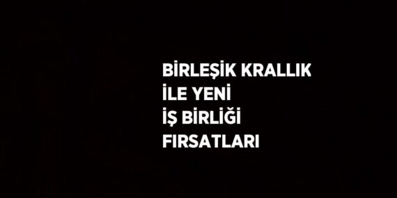 BİRLEŞİK KRALLIK İLE YENİ İŞ BİRLİĞİ FIRSATLARI