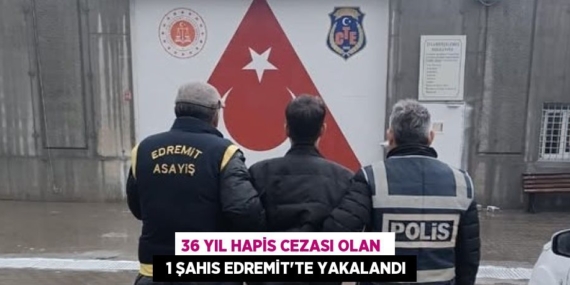 36 YIL HAPİS CEZASI OLAN    1 ŞAHIS EDREMİT’TE YAKALANDI