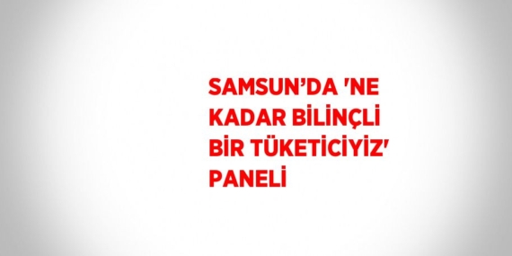 SAMSUN’DA ‘NE KADAR BİLİNÇLİ BİR TÜKETİCİYİZ’ PANELİ