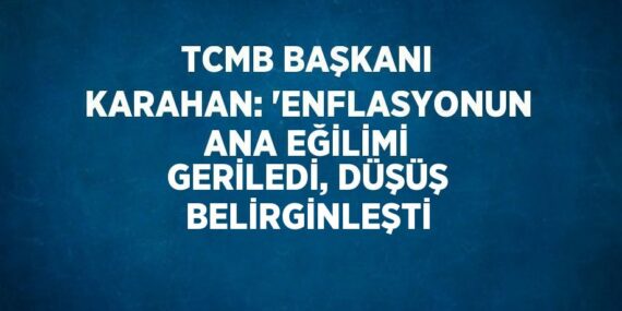 TCMB BAŞKANI KARAHAN: ‘ENFLASYONUN ANA EĞİLİMİ GERİLEDİ, DÜŞÜŞ BELİRGİNLEŞTİ