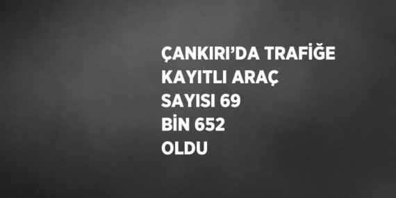ÇANKIRI’DA TRAFİĞE KAYITLI ARAÇ SAYISI 69 BİN 652 OLDU