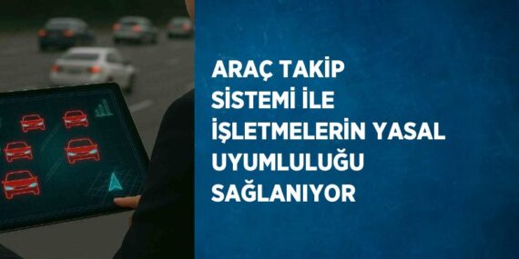 ARAÇ TAKİP SİSTEMİ İLE İŞLETMELERİN YASAL UYUMLULUĞU SAĞLANIYOR