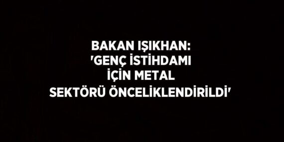 BAKAN IŞIKHAN: ‘GENÇ İSTİHDAMI İÇİN METAL SEKTÖRÜ ÖNCELİKLENDİRİLDİ’