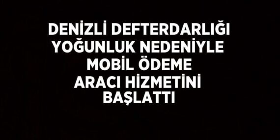 DENİZLİ DEFTERDARLIĞI YOĞUNLUK NEDENİYLE MOBİL ÖDEME ARACI HİZMETİNİ BAŞLATTI