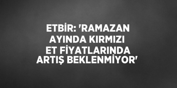 ETBİR: ‘RAMAZAN AYINDA KIRMIZI ET FİYATLARINDA ARTIŞ BEKLENMİYOR’