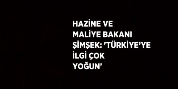 HAZİNE VE MALİYE BAKANI ŞİMŞEK: ‘TÜRKİYE’YE İLGİ ÇOK YOĞUN’