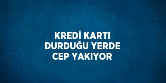 KREDİ KARTI DURDUĞU YERDE CEP YAKIYOR