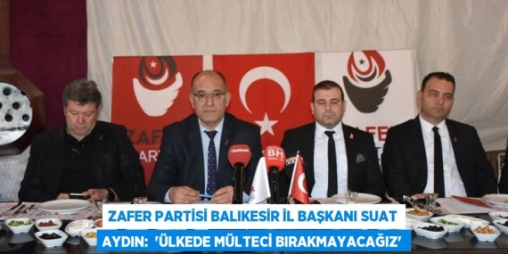 Zafer Partisi Balıkesir İl Başkanı Suat Aydın:  “ÜLKEDE MÜLTECİ BIRAKMAYACAĞIZ”
