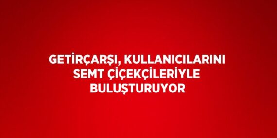 GETİRÇARŞI, KULLANICILARINI SEMT ÇİÇEKÇİLERİYLE BULUŞTURUYOR