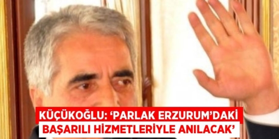 KÜÇÜKOĞLU: ‘PARLAK ERZURUM’DAKİ BAŞARILI HİZMETLERİYLE ANILACAK’