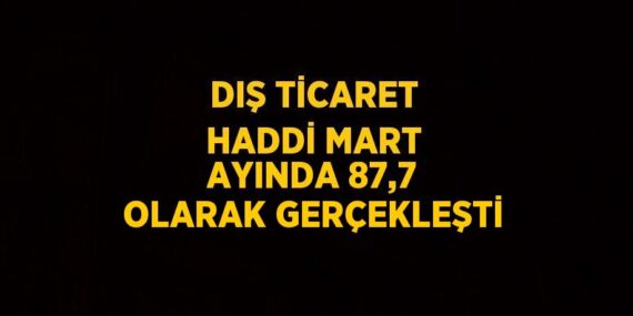 DIŞ TİCARET HADDİ MART AYINDA 87,7 OLARAK GERÇEKLEŞTİ